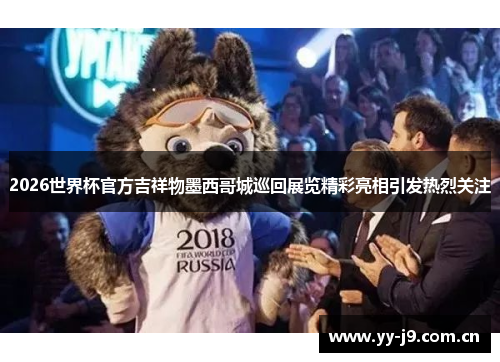 2026世界杯官方吉祥物墨西哥城巡回展览精彩亮相引发热烈关注 2026世界杯官方吉祥物墨西哥城巡回展览精彩亮相引发热烈关注