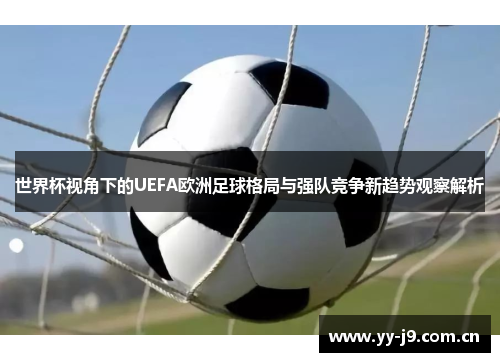 世界杯视角下的UEFA欧洲足球格局与强队竞争新趋势观察解析 世界杯视角下的UEFA欧洲足球格局与强队竞争新趋势观察解析