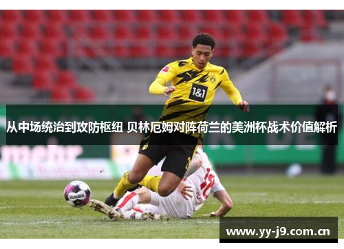从中场统治到攻防枢纽 贝林厄姆对阵荷兰的美洲杯战术价值解析